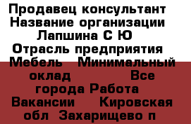 Продавец-консультант › Название организации ­ Лапшина С.Ю. › Отрасль предприятия ­ Мебель › Минимальный оклад ­ 45 000 - Все города Работа » Вакансии   . Кировская обл.,Захарищево п.